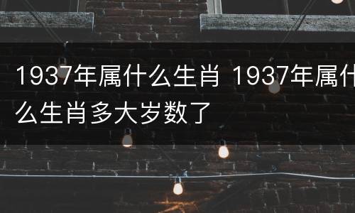 1937年属什么生肖 1937年属什么生肖多大岁数了