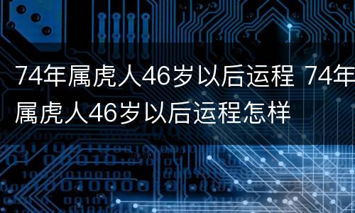 74年属虎人46岁以后运程 74年属虎人46岁以后运程怎样