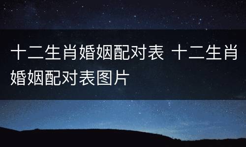 十二生肖婚姻配对表 十二生肖婚姻配对表图片