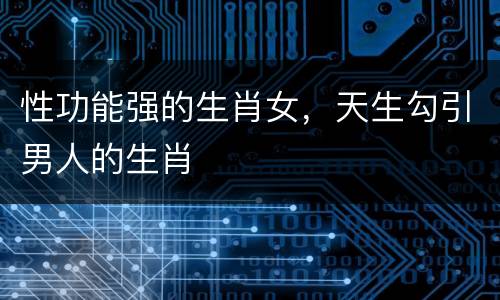 性功能强的生肖女，天生勾引男人的生肖