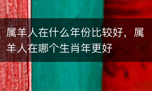 属羊人在什么年份比较好，属羊人在哪个生肖年更好