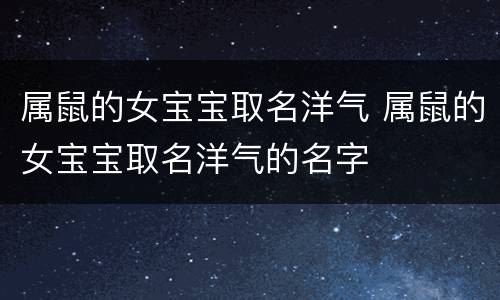 属鼠的女宝宝取名洋气 属鼠的女宝宝取名洋气的名字
