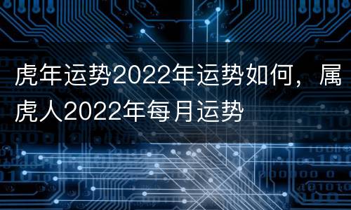 虎年运势2022年运势如何，属虎人2022年每月运势