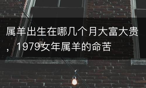 属羊出生在哪几个月大富大贵，1979女年属羊的命苦