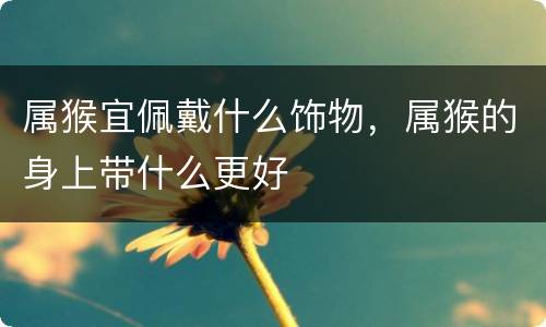 属猴宜佩戴什么饰物，属猴的身上带什么更好