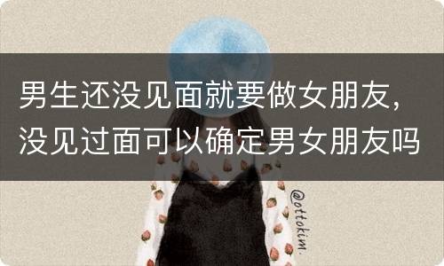 男生还没见面就要做女朋友，没见过面可以确定男女朋友吗