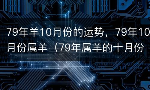 79年羊10月份的运势，79年10月份属羊（79年属羊的十月份财运怎么样）