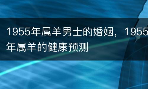 1955年属羊男士的婚姻，1955年属羊的健康预测