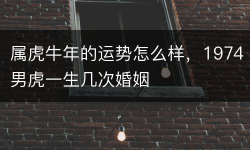 属虎牛年的运势怎么样，1974男虎一生几次婚姻