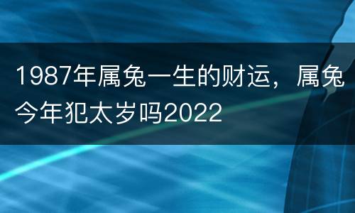 1987年属兔一生的财运，属兔今年犯太岁吗2022