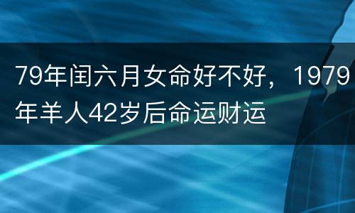 79年闰六月女命好不好，1979年羊人42岁后命运财运