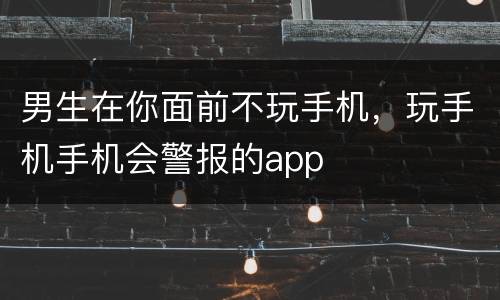 男生在你面前不玩手机，玩手机手机会警报的app