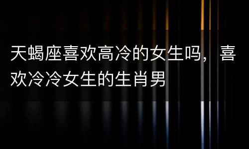 天蝎座喜欢高冷的女生吗，喜欢冷冷女生的生肖男