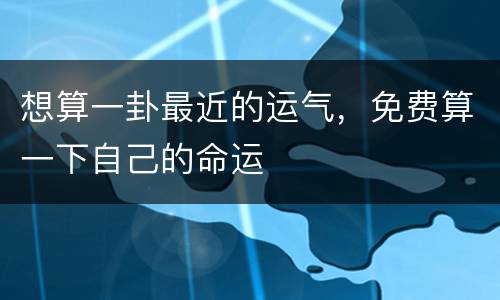 想算一卦最近的运气，免费算一下自己的命运