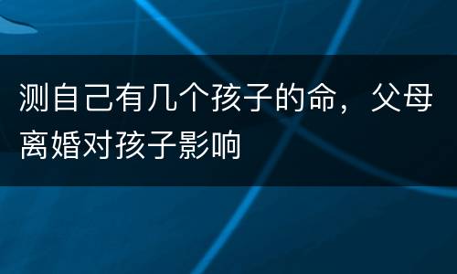 测自己有几个孩子的命，父母离婚对孩子影响