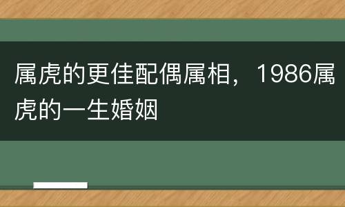 属虎的更佳配偶属相，1986属虎的一生婚姻