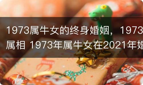 1973属牛女的终身婚姻，1973属相 1973年属牛女在2021年婚姻状况