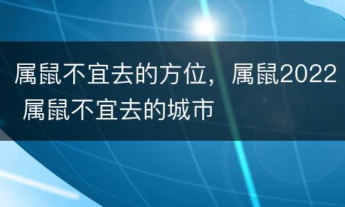 属鼠不宜去的方位，属鼠2022 属鼠不宜去的城市