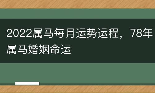2022属马每月运势运程，78年属马婚姻命运