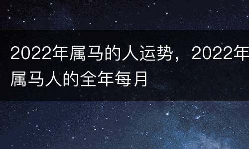 2022年属马的人运势，2022年属马人的全年每月