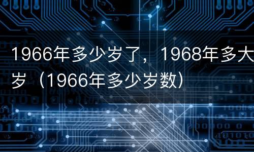 1966年多少岁了，1968年多大岁（1966年多少岁数）