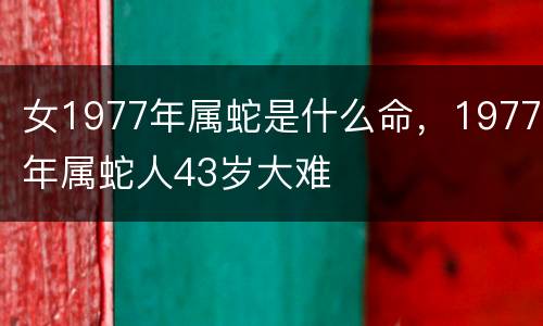 女1977年属蛇是什么命，1977年属蛇人43岁大难