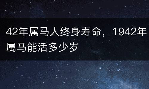 42年属马人终身寿命，1942年属马能活多少岁