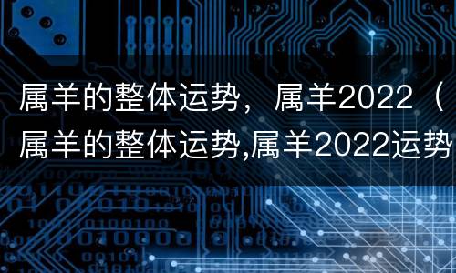 属羊的整体运势，属羊2022（属羊的整体运势,属羊2022运势）
