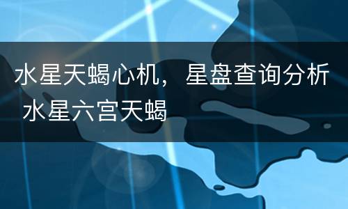 水星天蝎心机，星盘查询分析 水星六宫天蝎
