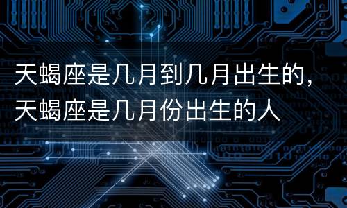 天蝎座是几月到几月出生的，天蝎座是几月份出生的人