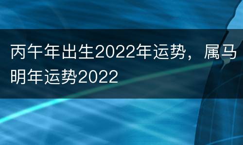 丙午年出生2022年运势，属马明年运势2022