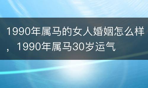 1990年属马的女人婚姻怎么样，1990年属马30岁运气