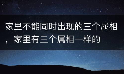 家里不能同时出现的三个属相，家里有三个属相一样的