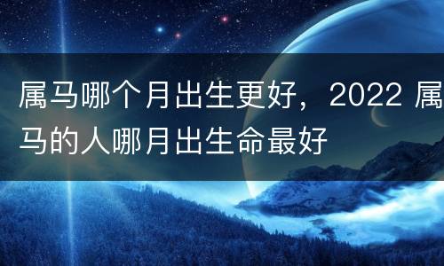 属马哪个月出生更好，2022 属马的人哪月出生命最好