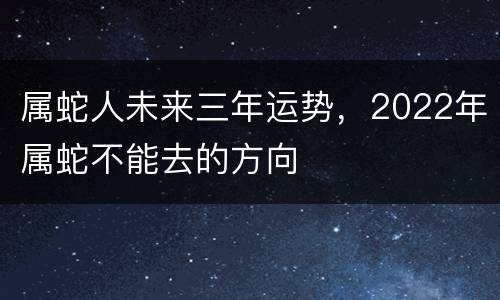 属蛇人未来三年运势，2022年属蛇不能去的方向