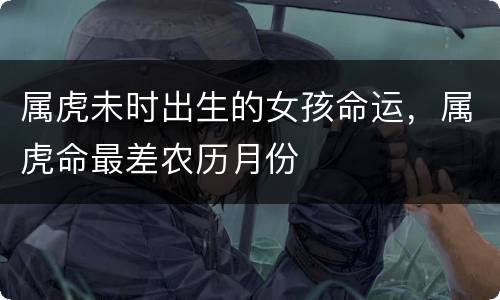 属虎未时出生的女孩命运，属虎命最差农历月份