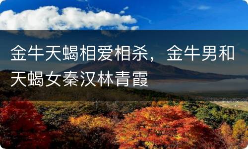 金牛天蝎相爱相杀，金牛男和天蝎女秦汉林青霞