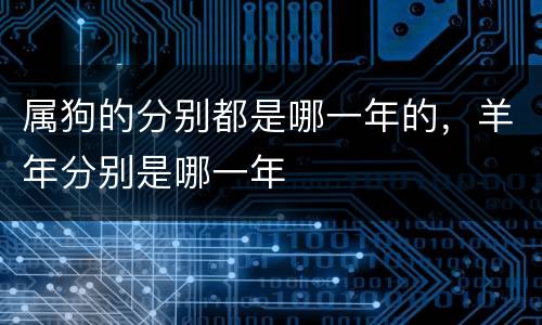 属狗的分别都是哪一年的，羊年分别是哪一年