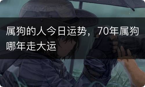 属狗的人今日运势，70年属狗哪年走大运