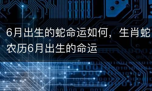 6月出生的蛇命运如何，生肖蛇农历6月出生的命运