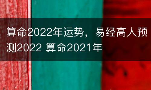 算命2022年运势，易经高人预测2022 算命2021年