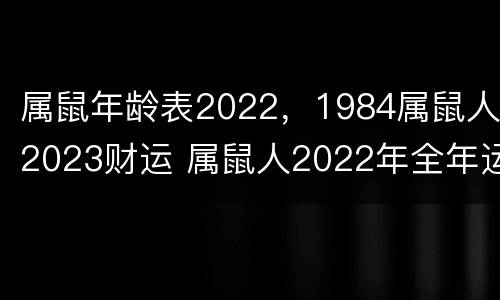 属鼠年龄表2022，1984属鼠人2023财运 属鼠人2022年全年运势 1984年