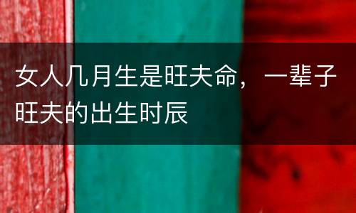 女人几月生是旺夫命，一辈子旺夫的出生时辰
