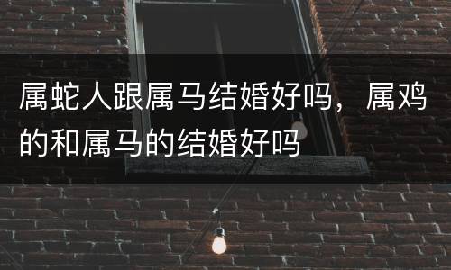 属蛇人跟属马结婚好吗，属鸡的和属马的结婚好吗