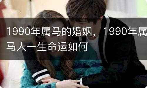 1990年属马的婚姻，1990年属马人一生命运如何