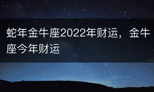 蛇年金牛座2022年财运，金牛座今年财运