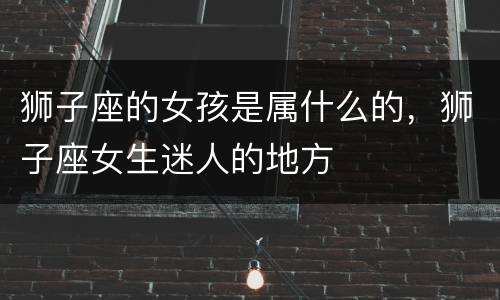 狮子座的女孩是属什么的，狮子座女生迷人的地方