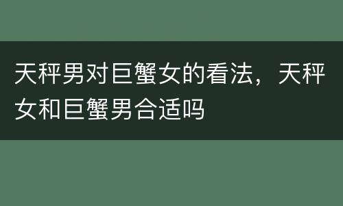 天秤男对巨蟹女的看法，天秤女和巨蟹男合适吗