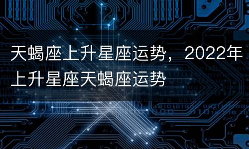 天蝎座上升星座运势，2022年上升星座天蝎座运势