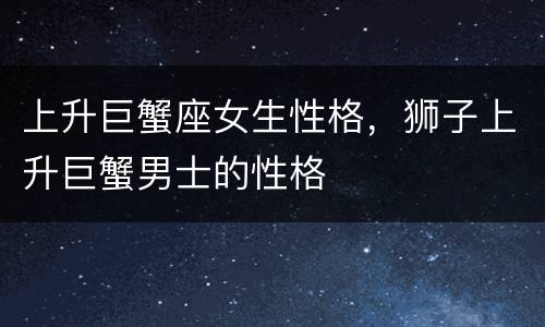上升巨蟹座女生性格，狮子上升巨蟹男士的性格